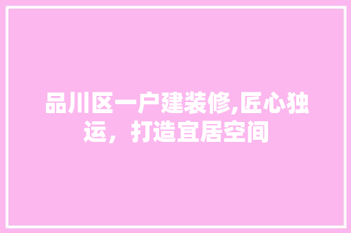 品川区一户建装修,匠心独运，打造宜居空间 品川区一户建装修,匠心独运，打造宜居空间 买房须知