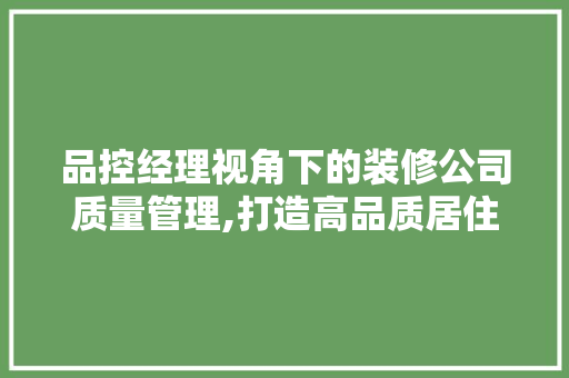 品控经理视角下的装修公司质量管理,打造高品质居住环境的关键 品控经理视角下的装修公司质量管理,打造高品质居住环境的关键 二手房