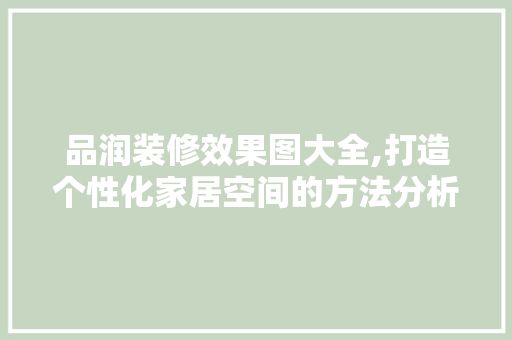 品润装修效果图大全,打造个性化家居空间的方法分析 品润装修效果图大全,打造个性化家居空间的方法分析 二手房
