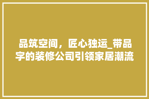 品筑空间，匠心独运_带品字的装修公司引领家居潮流 品筑空间，匠心独运_带品字的装修公司引领家居潮流 二手房