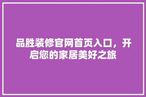 品胜装修官网首页入口，开启您的家居美好之旅 品胜装修官网首页入口，开启您的家居美好之旅 买房须知