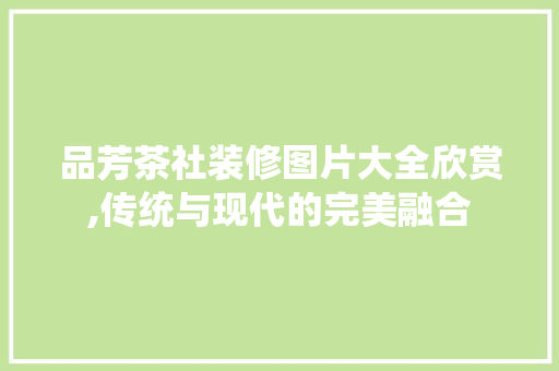 品芳茶社装修图片大全欣赏,传统与现代的完美融合 品芳茶社装修图片大全欣赏,传统与现代的完美融合 二手房