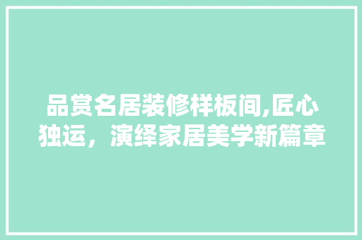 品赏名居装修样板间,匠心独运，演绎家居美学新篇章 品赏名居装修样板间,匠心独运，演绎家居美学新篇章 家居装饰