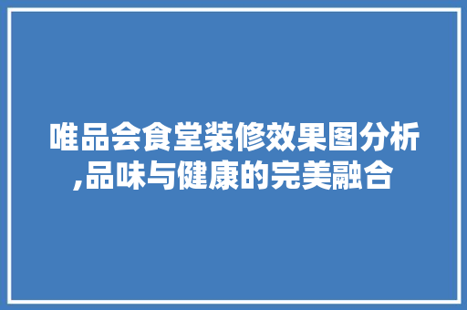 唯品会食堂装修效果图分析,品味与健康的完美融合 唯品会食堂装修效果图分析,品味与健康的完美融合 家居装饰