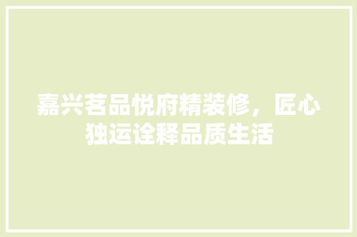 嘉兴茗品悦府精装修，匠心独运诠释品质生活 嘉兴茗品悦府精装修，匠心独运诠释品质生活 家居设计