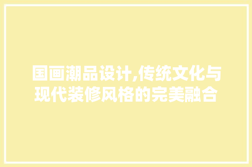 国画潮品设计,传统文化与现代装修风格的完美融合 国画潮品设计,传统文化与现代装修风格的完美融合 二手房