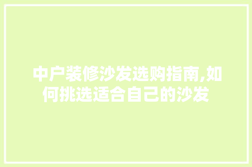 中户装修沙发选购指南,如何挑选适合自己的沙发 中户装修沙发选购指南,如何挑选适合自己的沙发 装修知识