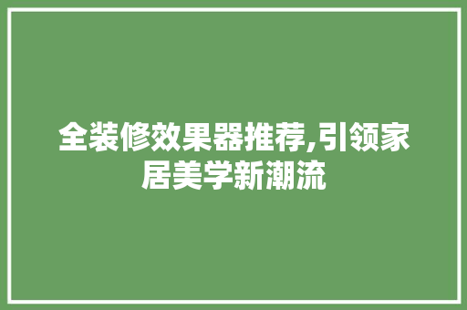 全装修效果器推荐,引领家居美学新潮流 全装修效果器推荐,引领家居美学新潮流 家居装饰