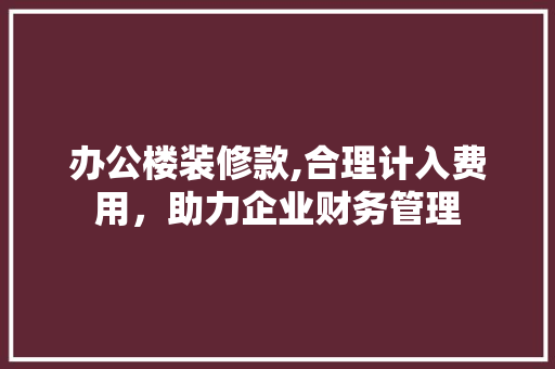 办公楼装修款,合理计入费用，助力企业财务管理 办公楼装修款,合理计入费用，助力企业财务管理 装修知识