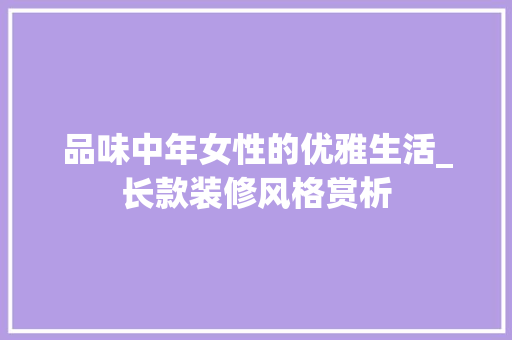 品味中年女性的优雅生活_长款装修风格赏析 品味中年女性的优雅生活_长款装修风格赏析 家居设计