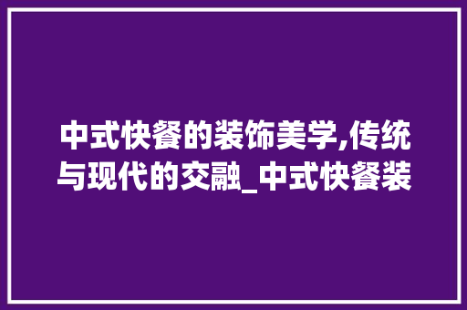 中式快餐的装饰美学,传统与现代的交融_中式快餐装饰 中式快餐的装饰美学,传统与现代的交融_中式快餐装饰 家居装饰