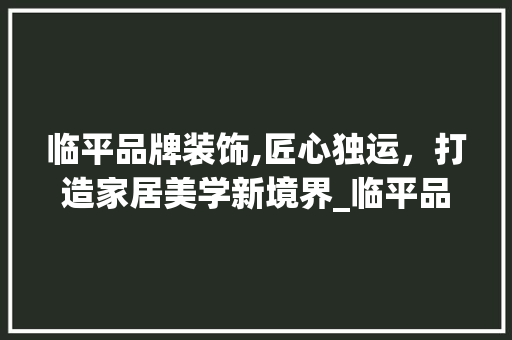 临平品牌装饰,匠心独运，打造家居美学新境界_临平品牌装饰 临平品牌装饰,匠心独运，打造家居美学新境界_临平品牌装饰 装修知识