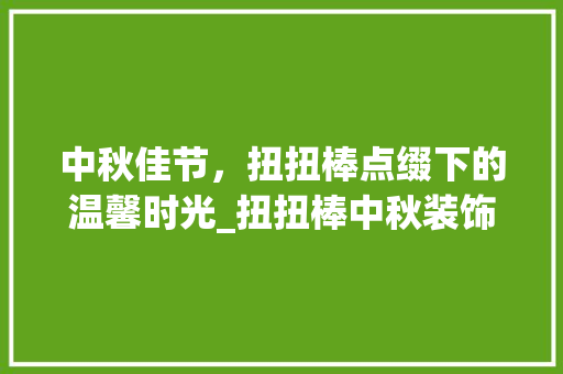 中秋佳节，扭扭棒点缀下的温馨时光_扭扭棒中秋装饰 中秋佳节，扭扭棒点缀下的温馨时光_扭扭棒中秋装饰 二手房