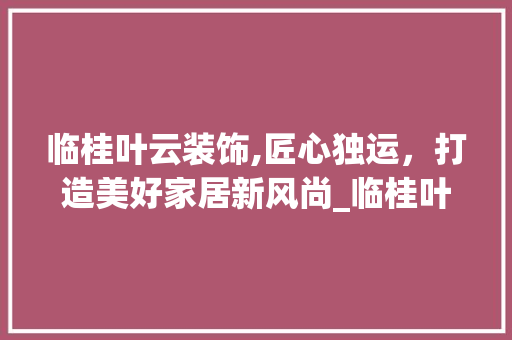 临桂叶云装饰,匠心独运，打造美好家居新风尚_临桂叶云装饰 临桂叶云装饰,匠心独运，打造美好家居新风尚_临桂叶云装饰 家居设计