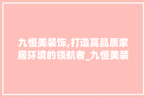 九恒美装饰,打造高品质家居环境的领航者_九恒美装饰 九恒美装饰,打造高品质家居环境的领航者_九恒美装饰 装修知识