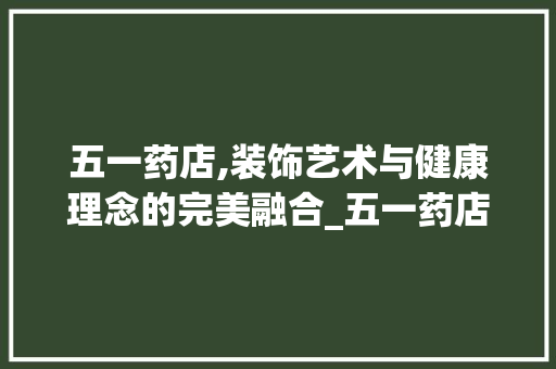 五一药店,装饰艺术与健康理念的完美融合_五一药店装饰 五一药店,装饰艺术与健康理念的完美融合_五一药店装饰 买房须知