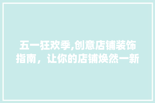 五一狂欢季,创意店铺装饰指南，让你的店铺焕然一新！_五一怎么装饰店铺 五一狂欢季,创意店铺装饰指南，让你的店铺焕然一新！_五一怎么装饰店铺 家居装饰