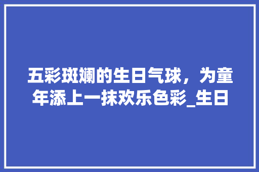 五彩斑斓的生日气球，为童年添上一抹欢乐色彩_生日气球装饰儿童 五彩斑斓的生日气球，为童年添上一抹欢乐色彩_生日气球装饰儿童 家居设计