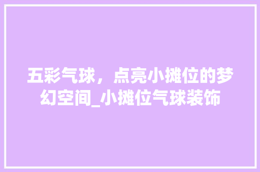 五彩气球，点亮小摊位的梦幻空间_小摊位气球装饰 五彩气球，点亮小摊位的梦幻空间_小摊位气球装饰 二手房