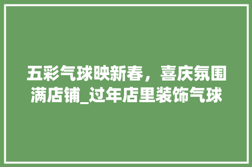 五彩气球映新春，喜庆氛围满店铺_过年店里装饰气球 五彩气球映新春，喜庆氛围满店铺_过年店里装饰气球 家居设计
