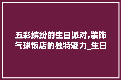 五彩缤纷的生日派对,装饰气球饭店的独特魅力_生日装饰气球饭店 五彩缤纷的生日派对,装饰气球饭店的独特魅力_生日装饰气球饭店 买房须知