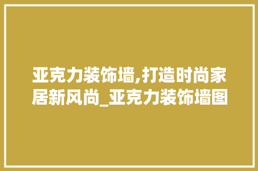 亚克力装饰墙,打造时尚家居新风尚_亚克力装饰墙图片 亚克力装饰墙,打造时尚家居新风尚_亚克力装饰墙图片 家居设计