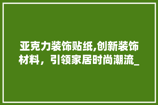 亚克力装饰贴纸,创新装饰材料，引领家居时尚潮流_亚克力装饰贴纸 亚克力装饰贴纸,创新装饰材料，引领家居时尚潮流_亚克力装饰贴纸 装修知识