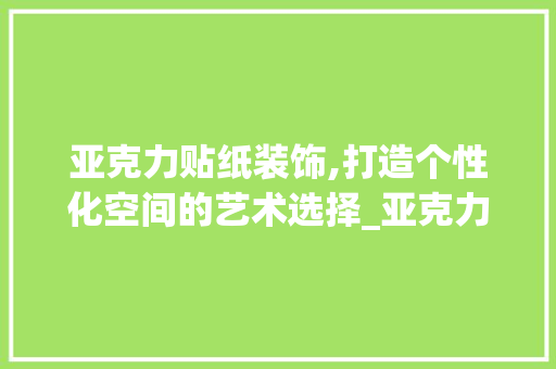 亚克力贴纸装饰,打造个性化空间的艺术选择_亚克力贴纸装饰 亚克力贴纸装饰,打造个性化空间的艺术选择_亚克力贴纸装饰 家居装饰