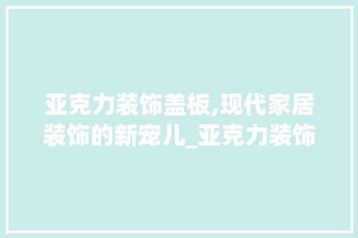 亚克力装饰盖板,现代家居装饰的新宠儿_亚克力装饰盖板 亚克力装饰盖板,现代家居装饰的新宠儿_亚克力装饰盖板 买房须知