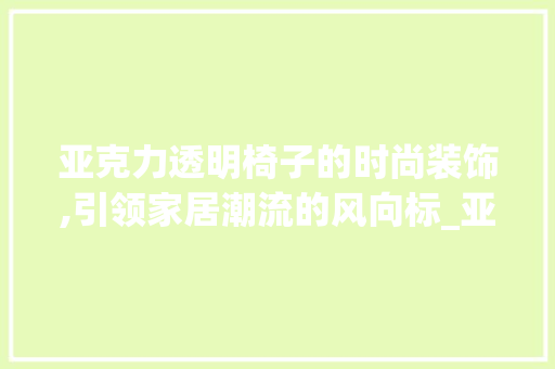 亚克力透明椅子的时尚装饰,引领家居潮流的风向标_亚克力透明椅子装饰 亚克力透明椅子的时尚装饰,引领家居潮流的风向标_亚克力透明椅子装饰 家居设计