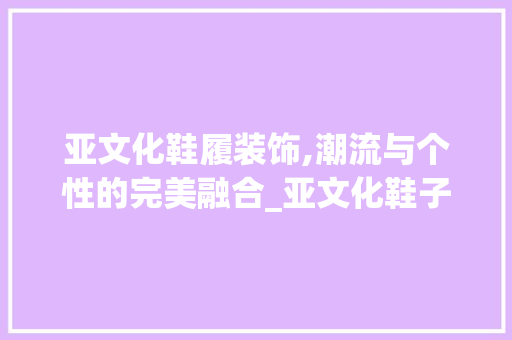亚文化鞋履装饰,潮流与个性的完美融合_亚文化鞋子装饰 亚文化鞋履装饰,潮流与个性的完美融合_亚文化鞋子装饰 二手房