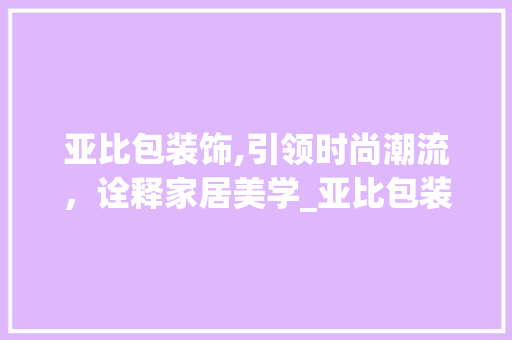 亚比包装饰,引领时尚潮流，诠释家居美学_亚比包装饰 亚比包装饰,引领时尚潮流，诠释家居美学_亚比包装饰 二手房