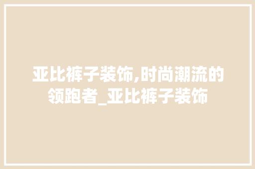 亚比裤子装饰,时尚潮流的领跑者_亚比裤子装饰 亚比裤子装饰,时尚潮流的领跑者_亚比裤子装饰 装修知识