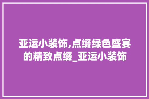 亚运小装饰,点缀绿色盛宴的精致点缀_亚运小装饰 亚运小装饰,点缀绿色盛宴的精致点缀_亚运小装饰 装修知识