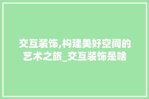 交互装饰,构建美好空间的艺术之旅_交互装饰是啥 交互装饰,构建美好空间的艺术之旅_交互装饰是啥 二手房