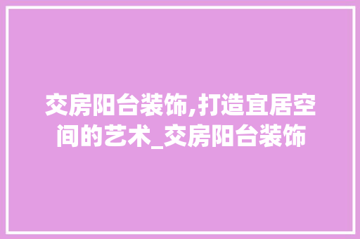 交房阳台装饰,打造宜居空间的艺术_交房阳台装饰 交房阳台装饰,打造宜居空间的艺术_交房阳台装饰 家居装饰
