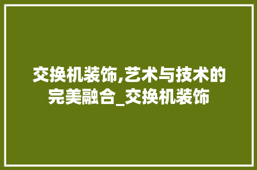 交换机装饰,艺术与技术的完美融合_交换机装饰 交换机装饰,艺术与技术的完美融合_交换机装饰 买房须知