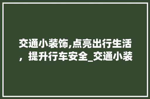 交通小装饰,点亮出行生活，提升行车安全_交通小装饰 交通小装饰,点亮出行生活，提升行车安全_交通小装饰 家居设计