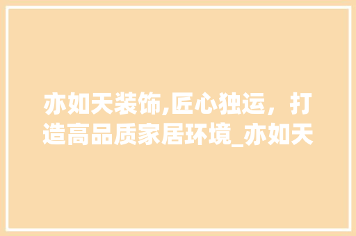 亦如天装饰,匠心独运，打造高品质家居环境_亦如天装饰 亦如天装饰,匠心独运，打造高品质家居环境_亦如天装饰 家居设计