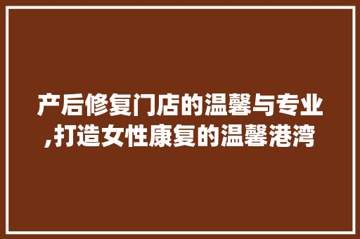 产后修复门店的温馨与专业,打造女性康复的温馨港湾_产后修复门店装饰 产后修复门店的温馨与专业,打造女性康复的温馨港湾_产后修复门店装饰 装修知识