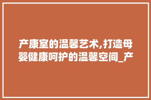 产康室的温馨艺术,打造母婴健康呵护的温馨空间_产康室装饰 产康室的温馨艺术,打造母婴健康呵护的温馨空间_产康室装饰 二手房