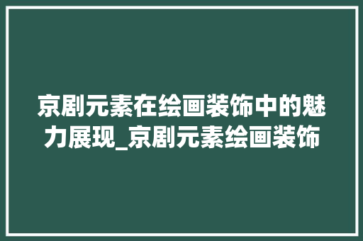 京剧元素在绘画装饰中的魅力展现_京剧元素绘画装饰 京剧元素在绘画装饰中的魅力展现_京剧元素绘画装饰 家居装饰