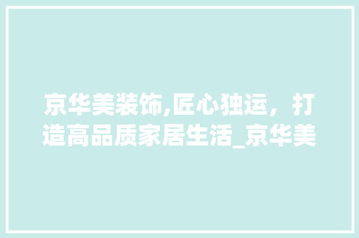 京华美装饰,匠心独运，打造高品质家居生活_京华美装饰 京华美装饰,匠心独运，打造高品质家居生活_京华美装饰 家居设计