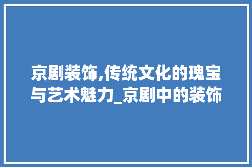 京剧装饰,传统文化的瑰宝与艺术魅力_京剧中的装饰 京剧装饰,传统文化的瑰宝与艺术魅力_京剧中的装饰 家居设计