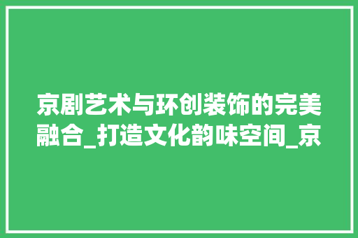 京剧艺术与环创装饰的完美融合_打造文化韵味空间_京剧环创装饰 京剧艺术与环创装饰的完美融合_打造文化韵味空间_京剧环创装饰 二手房