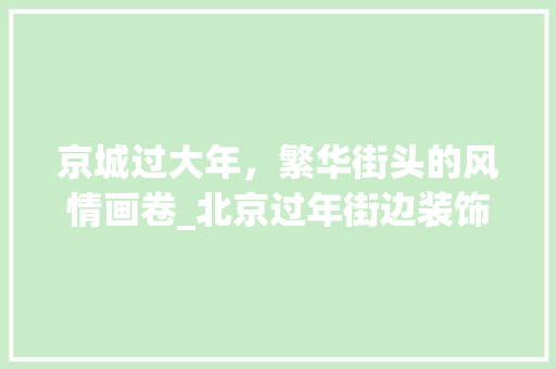 京城过大年，繁华街头的风情画卷_北京过年街边装饰 京城过大年，繁华街头的风情画卷_北京过年街边装饰 家居装饰