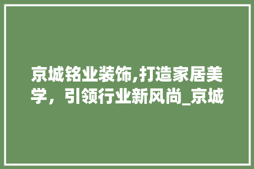 京城铭业装饰,打造家居美学，引领行业新风尚_京城铭业装饰 京城铭业装饰,打造家居美学，引领行业新风尚_京城铭业装饰 家居装饰