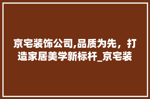 京宅装饰公司,品质为先，打造家居美学新标杆_京宅装饰公司 京宅装饰公司,品质为先，打造家居美学新标杆_京宅装饰公司 二手房