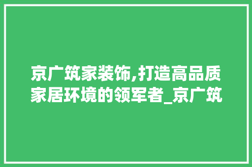 京广筑家装饰,打造高品质家居环境的领军者_京广筑家装饰 京广筑家装饰,打造高品质家居环境的领军者_京广筑家装饰 家居设计