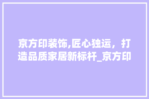 京方印装饰,匠心独运，打造品质家居新标杆_京方印装饰 京方印装饰,匠心独运，打造品质家居新标杆_京方印装饰 二手房